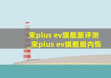 宋plus ev旗舰版评测_宋plus ev旗舰版内饰